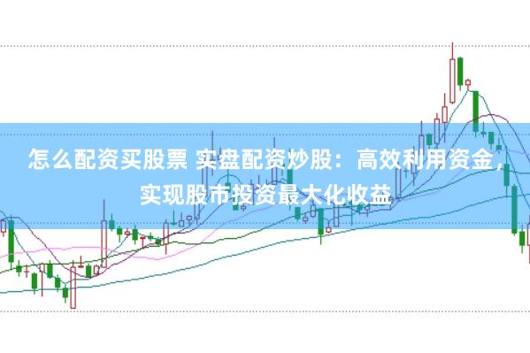 怎么配资买股票 实盘配资炒股：高效利用资金，实现股市投资最大化收益