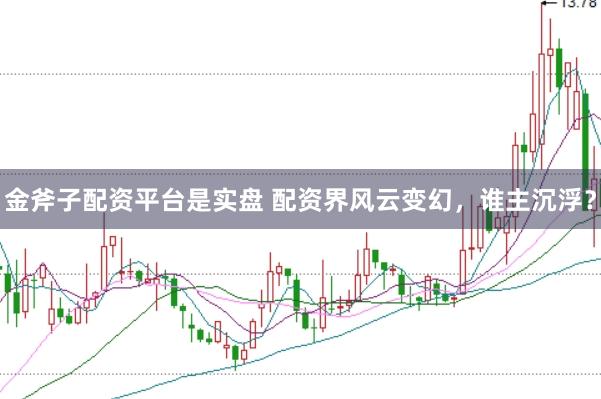 金斧子配资平台是实盘 配资界风云变幻，谁主沉浮？