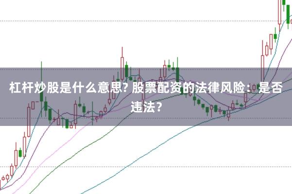 杠杆炒股是什么意思? 股票配资的法律风险：是否违法？