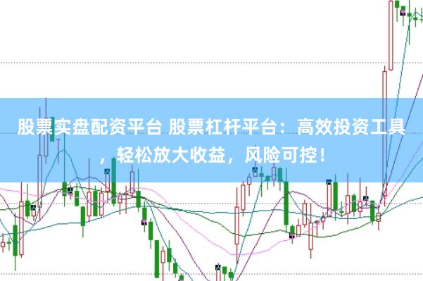 股票实盘配资平台 股票杠杆平台：高效投资工具，轻松放大收益，风险可控！