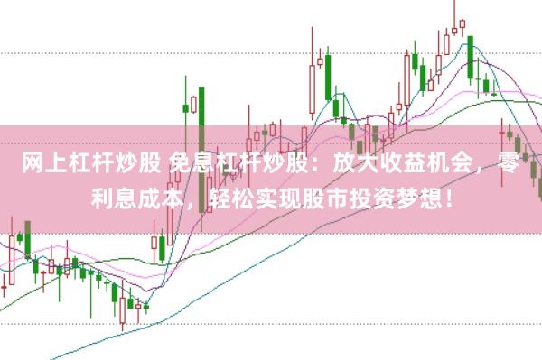 网上杠杆炒股 免息杠杆炒股：放大收益机会，零利息成本，轻松实现股市投资梦想！