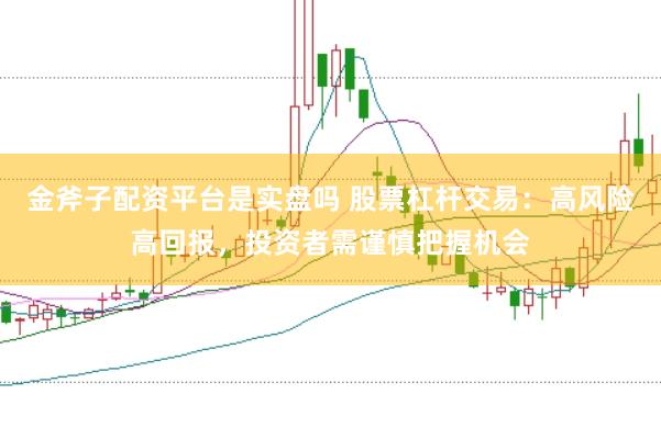 金斧子配资平台是实盘吗 股票杠杆交易：高风险高回报，投资者需谨慎把握机会