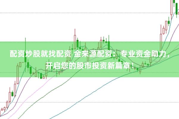 配资炒股就找配资 金来源配资：专业资金助力，开启您的股市投资新篇章！