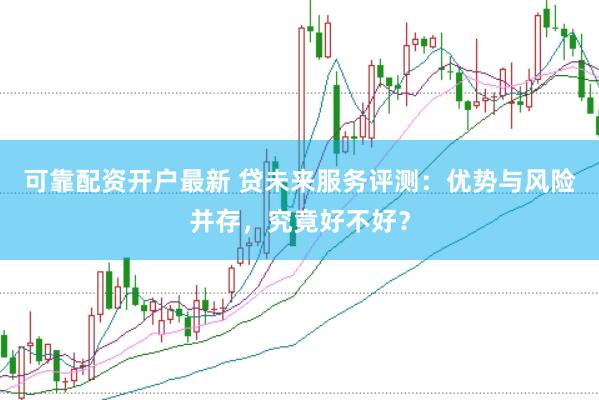 可靠配资开户最新 贷未来服务评测：优势与风险并存，究竟好不好？