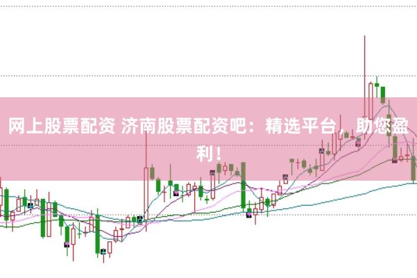 网上股票配资 济南股票配资吧：精选平台，助您盈利！