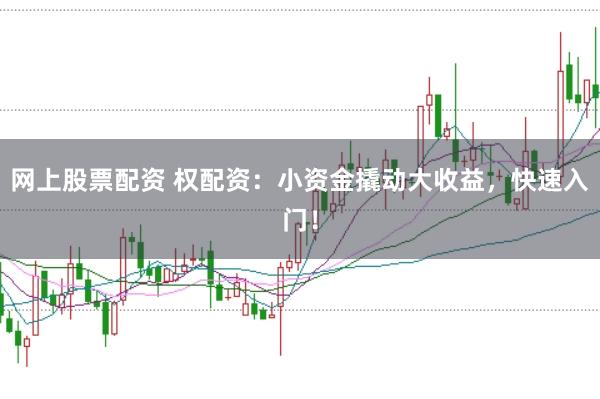 网上股票配资 权配资：小资金撬动大收益，快速入门！