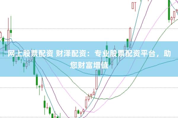 网上股票配资 财泽配资：专业股票配资平台，助您财富增值