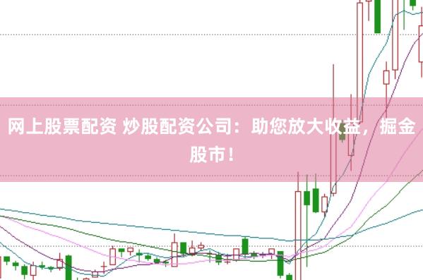网上股票配资 炒股配资公司：助您放大收益，掘金股市！