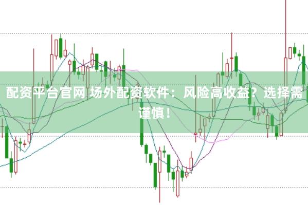 配资平台官网 场外配资软件：风险高收益？选择需谨慎！