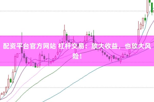 配资平台官方网站 杠杆交易：放大收益，也放大风险！