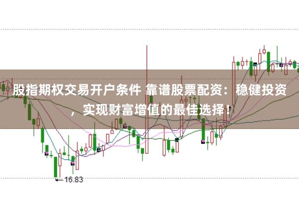 股指期权交易开户条件 靠谱股票配资：稳健投资，实现财富增值的最佳选择！