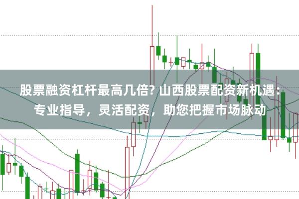 股票融资杠杆最高几倍? 山西股票配资新机遇：专业指导，灵活配资，助您把握市场脉动