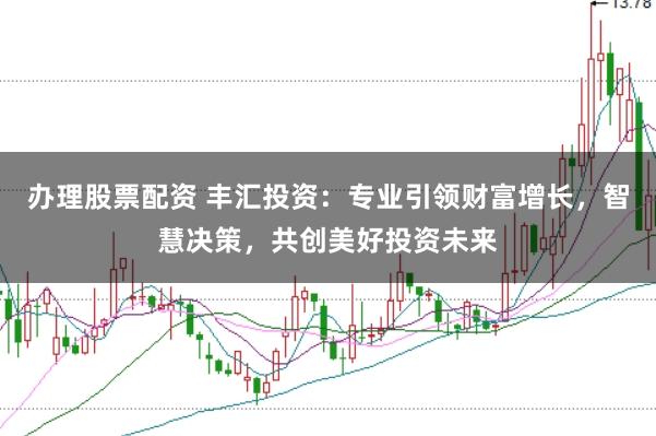 办理股票配资 丰汇投资：专业引领财富增长，智慧决策，共创美好投资未来