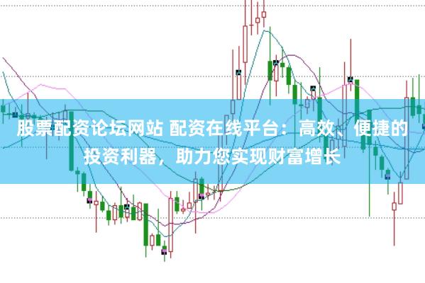 股票配资论坛网站 配资在线平台：高效、便捷的投资利器，助力您实现财富增长