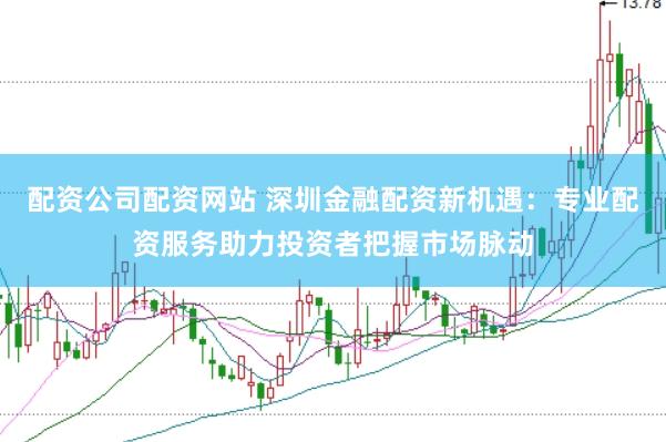配资公司配资网站 深圳金融配资新机遇：专业配资服务助力投资者把握市场脉动