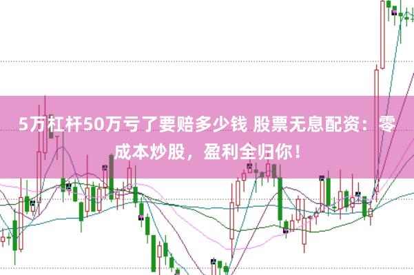 5万杠杆50万亏了要赔多少钱 股票无息配资：零成本炒股，盈利全归你！