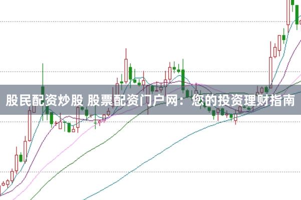 股民配资炒股 股票配资门户网：您的投资理财指南