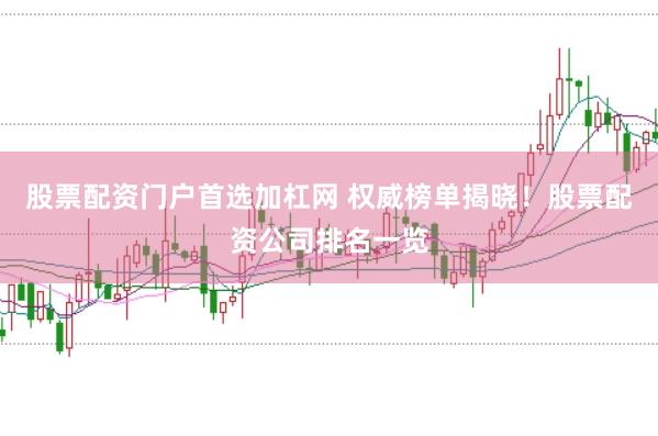 股票配资门户首选加杠网 权威榜单揭晓！股票配资公司排名一览