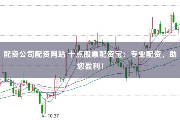 配资公司配资网站 十点股票配资宝：专业配资，助您盈利！