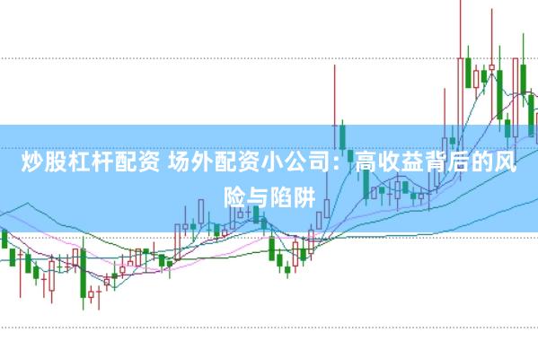 炒股杠杆配资 场外配资小公司：高收益背后的风险与陷阱