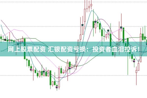 网上股票配资 汇银配资亏损：投资者血泪控诉！