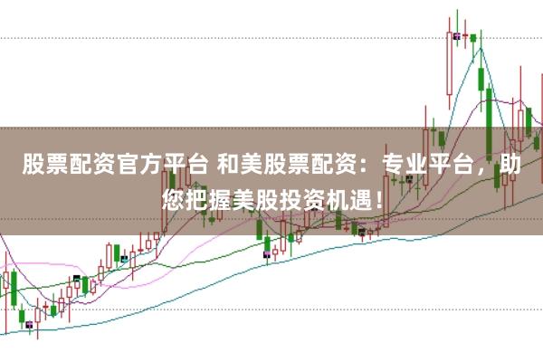 股票配资官方平台 和美股票配资：专业平台，助您把握美股投资机遇！
