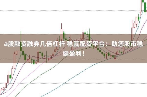 a股融资融券几倍杠杆 稳赢配资平台：助您股市稳健盈利！