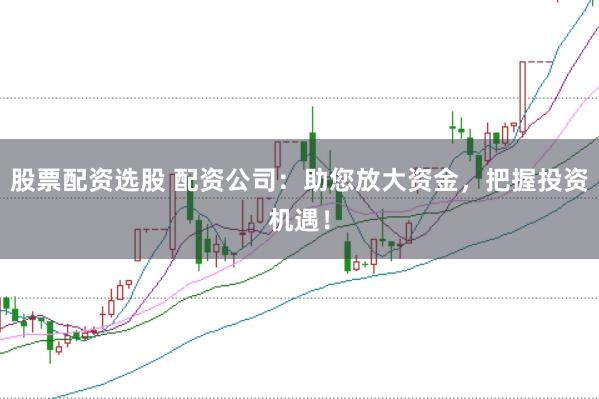 股票配资选股 配资公司：助您放大资金，把握投资机遇！
