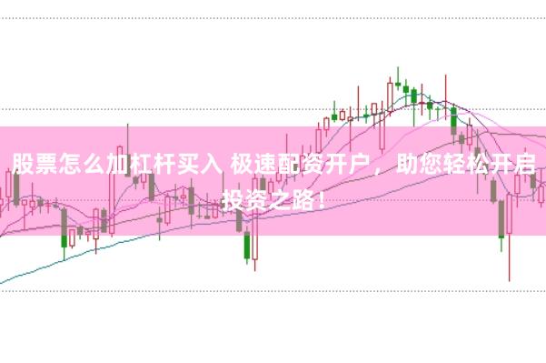 股票怎么加杠杆买入 极速配资开户，助您轻松开启投资之路！