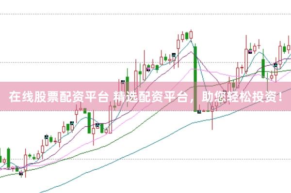 在线股票配资平台 精选配资平台，助您轻松投资！