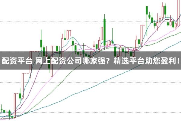 配资平台 网上配资公司哪家强？精选平台助您盈利！