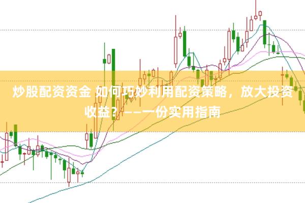炒股配资资金 如何巧妙利用配资策略，放大投资收益？——一份实用指南