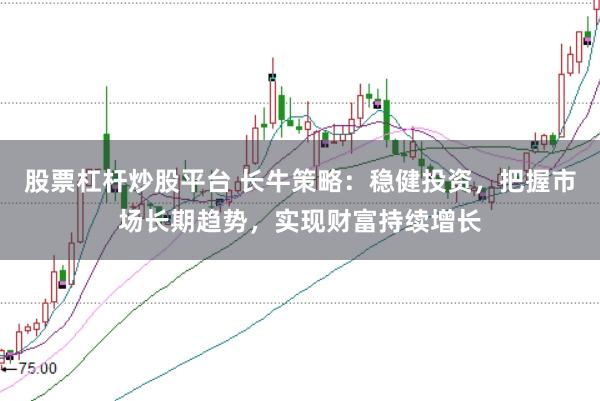 股票杠杆炒股平台 长牛策略：稳健投资，把握市场长期趋势，实现财富持续增长