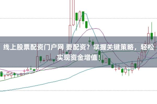 线上股票配资门户网 要配资？掌握关键策略，轻松实现资金增值！