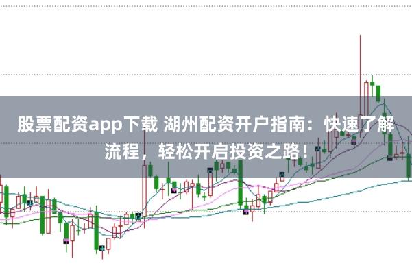 股票配资app下载 湖州配资开户指南：快速了解流程，轻松开启投资之路！