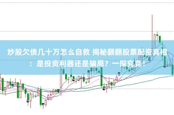炒股欠债几十万怎么自救 揭秘翻翻股票配资真相：是投资利器还是骗局？一探究竟！