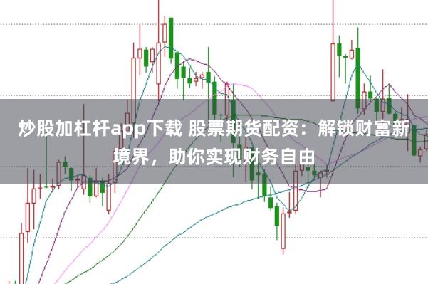 炒股加杠杆app下载 股票期货配资：解锁财富新境界，助你实现财务自由
