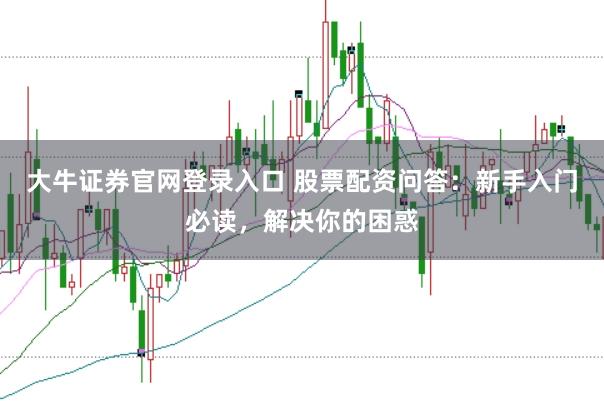 大牛证券官网登录入口 股票配资问答：新手入门必读，解决你的困惑
