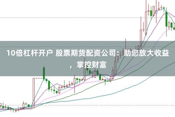 10倍杠杆开户 股票期货配资公司：助您放大收益，掌控财富