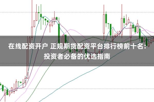 在线配资开户 正规期货配资平台排行榜前十名：投资者必备的优选指南