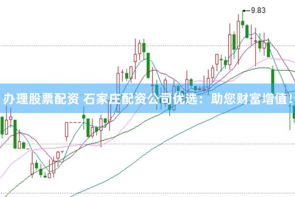 办理股票配资 石家庄配资公司优选：助您财富增值！