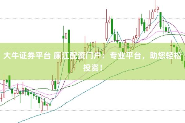 大牛证券平台 廉江配资门户：专业平台，助您轻松投资！