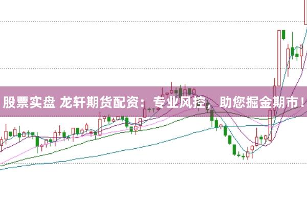 股票实盘 龙轩期货配资：专业风控，助您掘金期市！