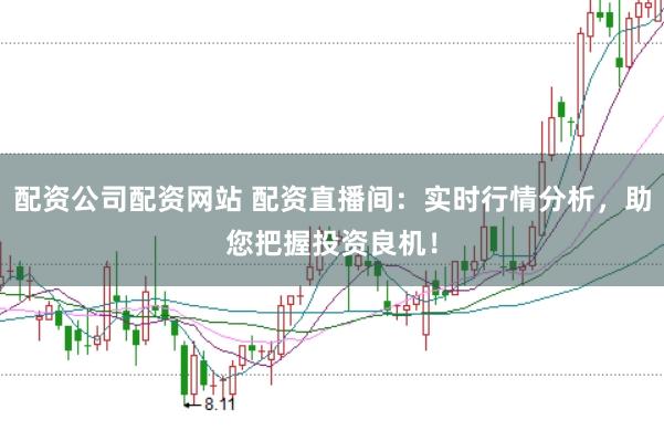 配资公司配资网站 配资直播间：实时行情分析，助您把握投资良机！