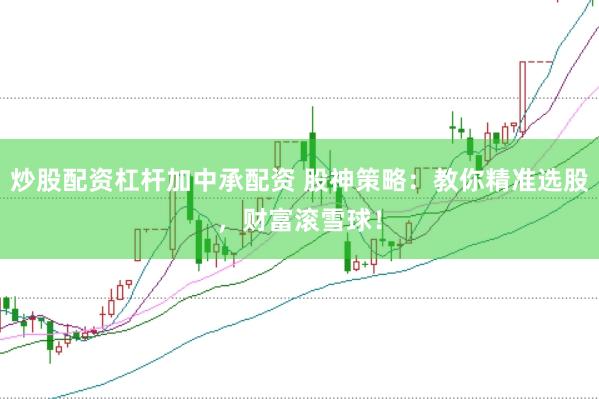 炒股配资杠杆加中承配资 股神策略：教你精准选股，财富滚雪球！