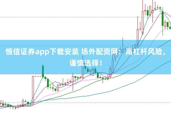 恒信证券app下载安装 场外配资网：高杠杆风险，谨慎选择！