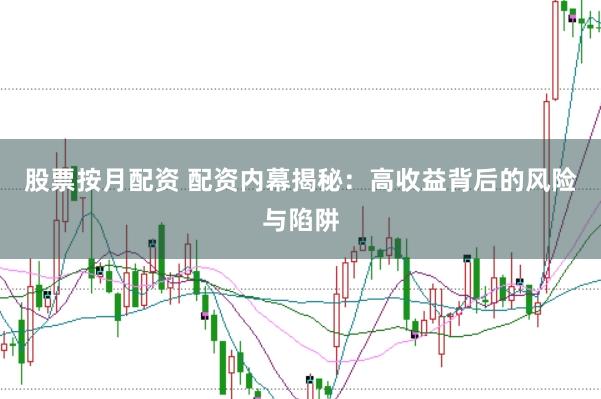 股票按月配资 配资内幕揭秘：高收益背后的风险与陷阱