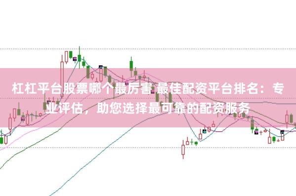 杠杠平台股票哪个最厉害 最佳配资平台排名：专业评估，助您选择最可靠的配资服务