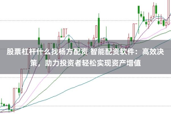 股票杠杆什么找杨方配资 智能配资软件：高效决策，助力投资者轻松实现资产增值