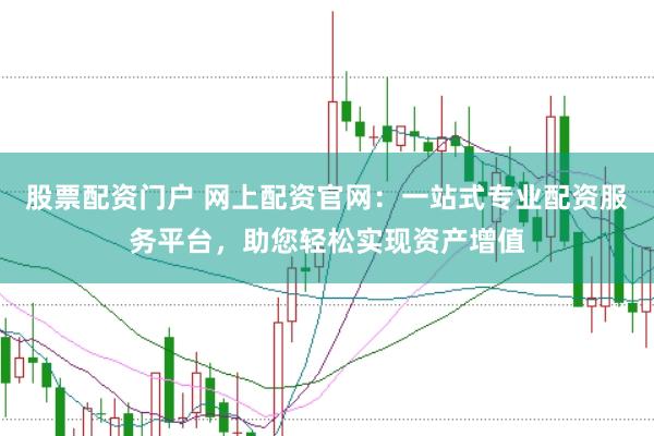 股票配资门户 网上配资官网：一站式专业配资服务平台，助您轻松实现资产增值